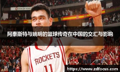 阿泰斯特与姚明的篮球传奇在中国的交汇与影响